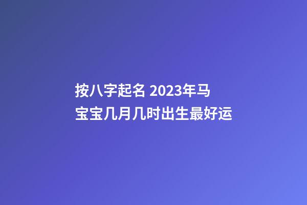 按八字起名 2023年马宝宝几月几时出生最好运